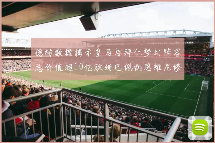 德转数据揭示皇马与拜仁梦幻阵容总价值超10亿欧姆巴佩凯恩维尼修斯领衔
