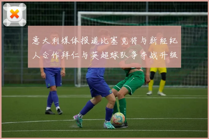 意大利媒体报道比塞克将与新经纪人合作拜仁与英超球队争夺战升级