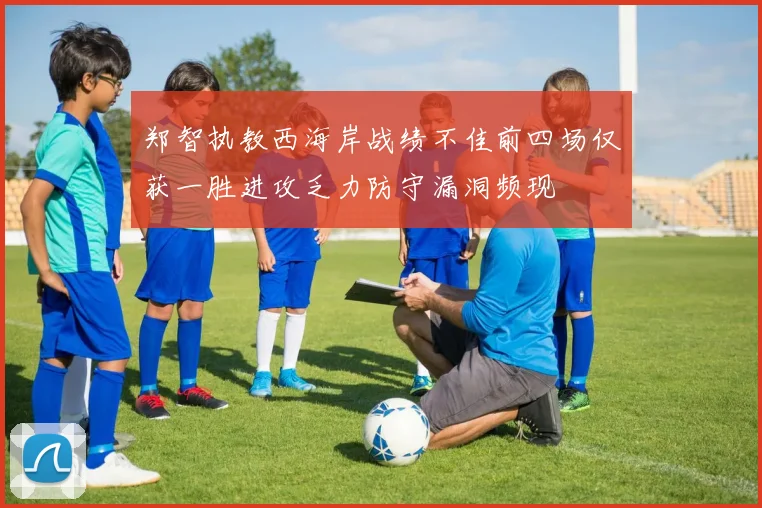 郑智执教西海岸战绩不佳前四场仅获一胜进攻乏力防守漏洞频现