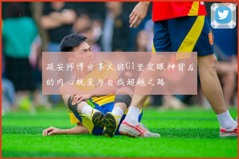 延安师傅分享文班G1坚定眼神背后的内心蜕变与自我超越之路
