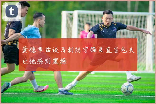 爱德华兹谈马刺防守强度直言包夹让他感到震撼