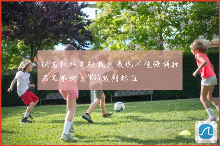 狄龙批评年轻裁判表现不佳强调托尼兄弟树立NBA裁判标准