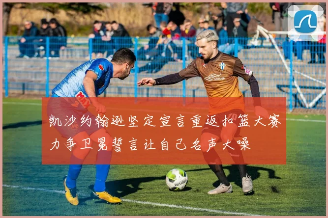 凯沙约翰逊坚定宣言重返扣篮大赛力争卫冕誓言让自己名声大噪