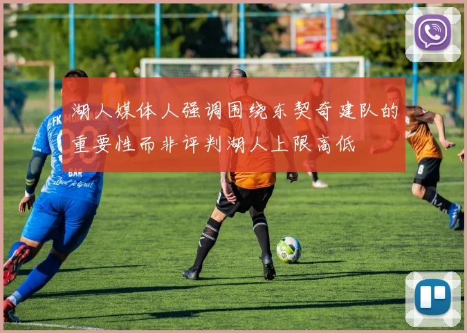 湖人媒体人强调围绕东契奇建队的重要性而非评判湖人上限高低