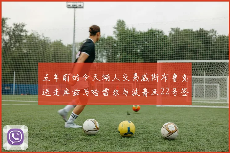 五年前的今天湖人交易威斯布鲁克送走库兹马哈雷尔与波普及22号签