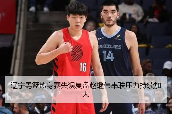 辽宁男篮热身赛失误复盘赵继伟串联压力持续加大